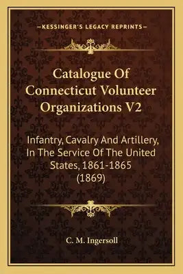 Catalogue of Connecticut Volunteer Organizations V2: Infantry, Cavalry and Artillery, in the Service of the United States, 1861-1865 (1869)