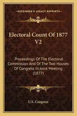 Electoral Count of 1877 V2: Proceedings of the Electoral Commission and of the Two Houses of Congress in Joint Meeting (1877)