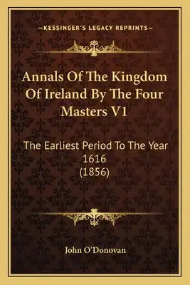 Annals Of The Kingdom Of Ireland By The Four Masters V1: The Earliest Period To The Year 1616 (1856)