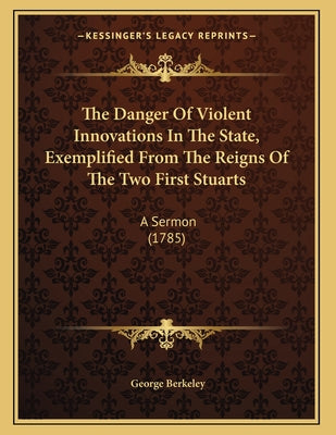 The Danger Of Violent Innovations In The State, Exemplified From The Reigns Of The Two First Stuarts: A Sermon (1785)