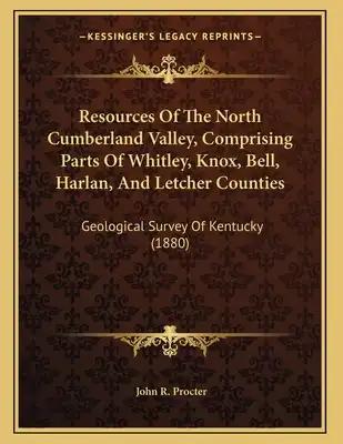Resources Of The North Cumberland Valley, Comprising Parts Of Whitley, Knox, Bell, Harlan, And Letcher Counties: Geological Survey Of Kentucky (1880)