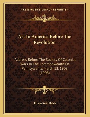 Art In America Before The Revolution: Address Before The Society Of Colonial Wars In The Commonwealth Of Pennsylvania, March 12, 1908 (1908)