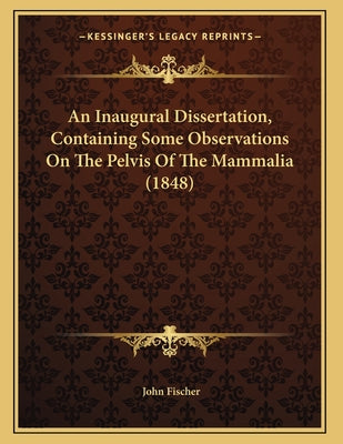An Inaugural Dissertation, Containing Some Observations On The Pelvis Of The Mammalia (1848)