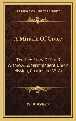 A Miracle of Grace: The Life Story of Pat B. Withrow, Superintendent Union Mission, Charleston, W. Va.