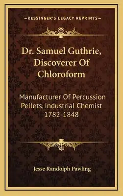 Dr. Samuel Guthrie, Discoverer Of Chloroform: Manufacturer Of Percussion Pellets, Industrial Chemist 1782-1848