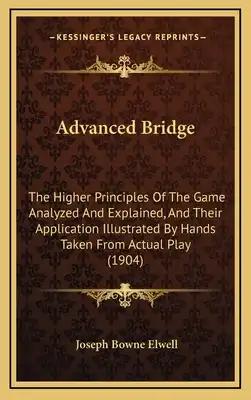 Advanced Bridge: The Higher Principles Of The Game Analyzed And Explained, And Their Application Illustrated By Hands Taken From Actual Play (1904)