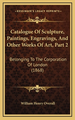 Catalogue of Sculpture, Paintings, Engravings, and Other Works of Art, Part 2: Belonging to the Corporation of London (1868)