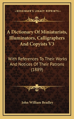 A Dictionary of Miniaturists, Illuminators, Calligraphers and Copyists V3: With References to Their Works and Notices of Their Patrons (1889)