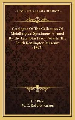 Catalogue Of The Collection Of Metallurgical Specimens Formed By The Late John Percy, Now In The South Kensington Museum (1892)