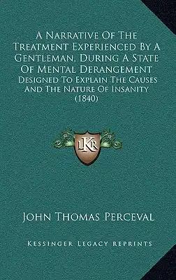A Narrative Of The Treatment Experienced By A Gentleman, During A State Of Mental Derangement: Designed To Explain The Causes And The Nature Of Insani
