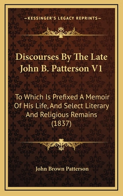 Discourses by the Late John B. Patterson V1: To Which Is Prefixed a Memoir of His Life, and Select Literary and Religious Remains (1837)