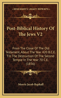 Post-Biblical History Of The Jews V2: From The Close Of The Old Testament, About The Year 420 B.C.E. Till The Destruction Of The Second Temple In The