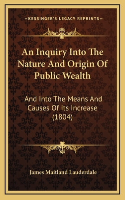 An Inquiry Into the Nature and Origin of Public Wealth: And Into the Means and Causes of Its Increase (1804)