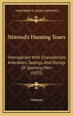 Nimrod's Hunting Tours: Interspersed With Characteristic Anecdotes, Sayings, And Doings Of Sporting Men (1835)