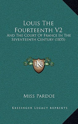 Louis The Fourteenth V2: And The Court Of France In The Seventeenth Century (1855)