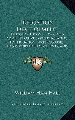 Irrigation Development: History, Customs, Laws, And Administrative Systems Relating To Irrigation, Watercourses, And Waters In France, Italy,