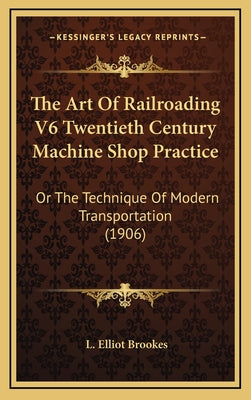 The Art Of Railroading V6 Twentieth Century Machine Shop Practice: Or The Technique Of Modern Transportation (1906)
