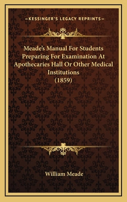 Meade's Manual For Students Preparing For Examination At Apothecaries Hall Or Other Medical Institutions (1859)