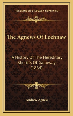 The Agnews Of Lochnaw: A History Of The Hereditary Sheriffs Of Galloway (1864)