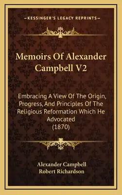 Memoirs Of Alexander Campbell V2: Embracing A View Of The Origin, Progress, And Principles Of The Religious Reformation Which He Advocated (1870)