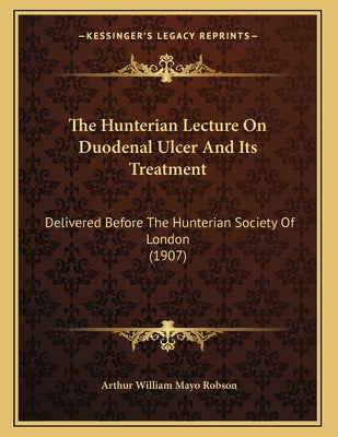 The Hunterian Lecture On Duodenal Ulcer And Its Treatment: Delivered Before The Hunterian Society Of London (1907)