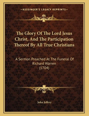 The Glory Of The Lord Jesus Christ, And The Participation Thereof By All True Christians: A Sermon Preached At The Funeral Of Richard Warren (1704)
