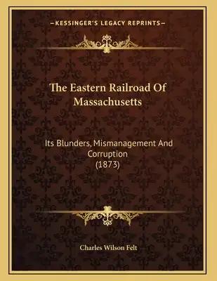 The Eastern Railroad Of Massachusetts: Its Blunders, Mismanagement And Corruption (1873)