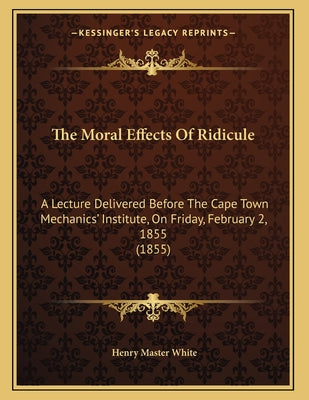 The Moral Effects Of Ridicule: A Lecture Delivered Before The Cape Town Mechanics' Institute, On Friday, February 2, 1855 (1855)