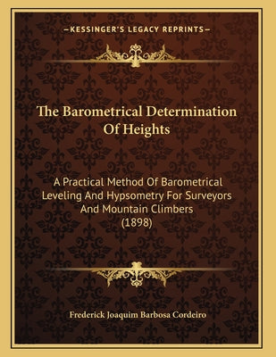 The Barometrical Determination Of Heights: A Practical Method Of Barometrical Leveling And Hypsometry For Surveyors And Mountain Climbers (1898)