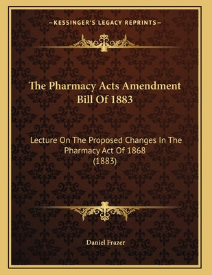 The Pharmacy Acts Amendment Bill Of 1883: Lecture On The Proposed Changes In The Pharmacy Act Of 1868 (1883)