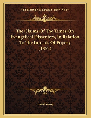 The Claims Of The Times On Evangelical Dissenters, In Relation To The Inroads Of Popery (1852)