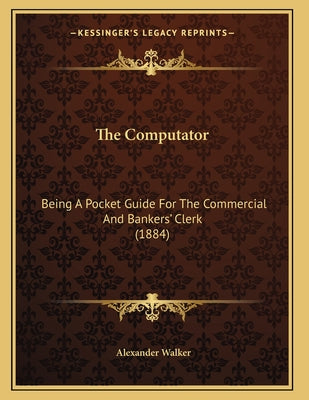 The Computator: Being A Pocket Guide For The Commercial And Bankers' Clerk (1884)
