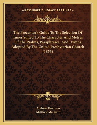 The Precentor's Guide To The Selection Of Tunes Suited To The Character And Metres Of The Psalms, Paraphrases, And Hymns Adopted By The United Presbyt