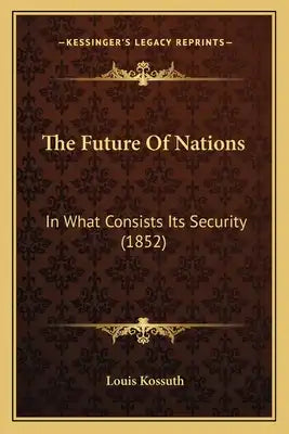 The Future Of Nations: In What Consists Its Security (1852)