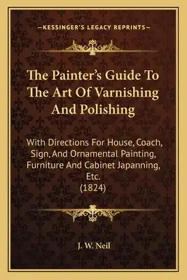 The Painter's Guide To The Art Of Varnishing And Polishing: With Directions For House, Coach, Sign, And Ornamental Painting, Furniture And Cabinet Jap