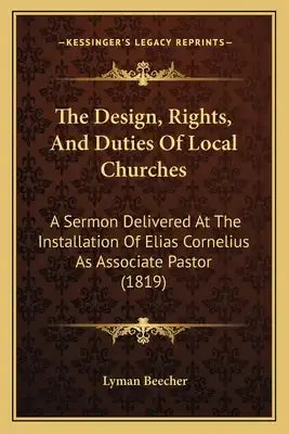 The Design, Rights, And Duties Of Local Churches: A Sermon Delivered At The Installation Of Elias Cornelius As Associate Pastor (1819)