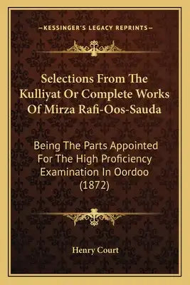 Selections From The Kulliyat Or Complete Works Of Mirza Rafi-Oos-Sauda: Being The Parts Appointed For The High Proficiency Examination In Oordoo (1872