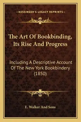 The Art Of Bookbinding, Its Rise And Progress: Including A Descriptive Account Of The New York Bookbindery (1850)