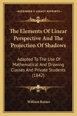 The Elements Of Linear Perspective And The Projection Of Shadows: Adapted To The Use Of Mathematical And Drawing Classes And Private Students (1842)