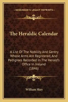 The Heraldic Calendar: A List Of The Nobility And Gentry Whose Arms Are Registered, And Pedigrees Recorded In The Herald's Office In Ireland (1846)