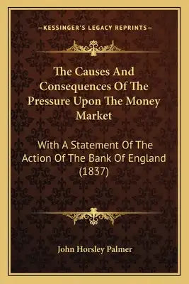 The Causes And Consequences Of The Pressure Upon The Money Market: With A Statement Of The Action Of The Bank Of England (1837)
