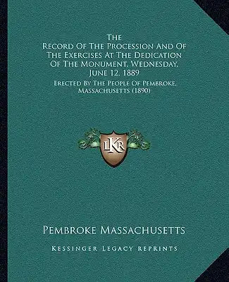 The Record Of The Procession And Of The Exercises At The Dedication Of The Monument, Wednesday, June 12, 1889: Erected By The People Of Pembroke, Mass