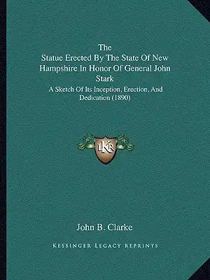 The Statue Erected By The State Of New Hampshire In Honor Of General John Stark: A Sketch Of Its Inception, Erection, And Dedication (1890)