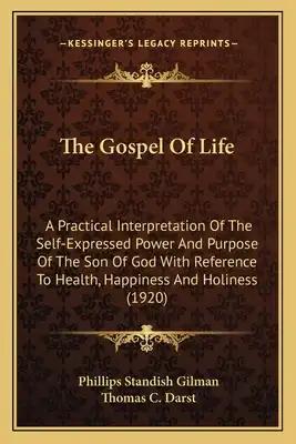 The Gospel Of Life: A Practical Interpretation Of The Self-Expressed Power And Purpose Of The Son Of God With Reference To Health, Happine
