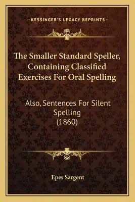 The Smaller Standard Speller, Containing Classified Exercises For Oral Spelling: Also, Sentences For Silent Spelling (1860)