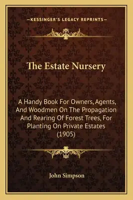 The Estate Nursery: A Handy Book For Owners, Agents, And Woodmen On The Propagation And Rearing Of Forest Trees, For Planting On Private Estates (1905
