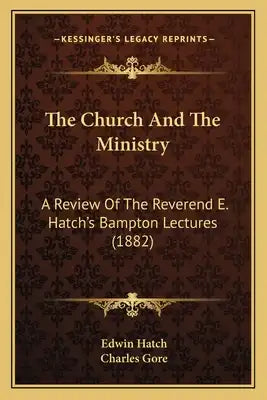 The Church And The Ministry: A Review Of The Reverend E. Hatch's Bampton Lectures (1882)