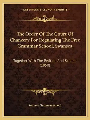 The Order Of The Court Of Chancery For Regulating The Free Grammar School, Swansea: Together With The Petition And Scheme (1850)