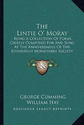 The Lintie O' Moray: Being A Collection Of Poems Chiefly Composed For And Sung At The Anniversaries Of The Edinburgh Morayshire Society: From 1829-184
