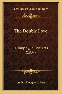 The Double Love: A Tragedy, In Five Acts (1907)